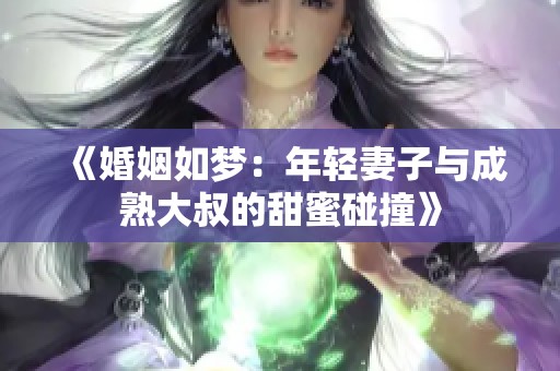 《婚姻如梦：年轻妻子与成熟大叔的甜蜜碰撞》