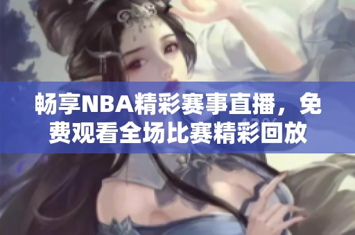 畅享NBA精彩赛事直播，免费观看全场比赛精彩回放