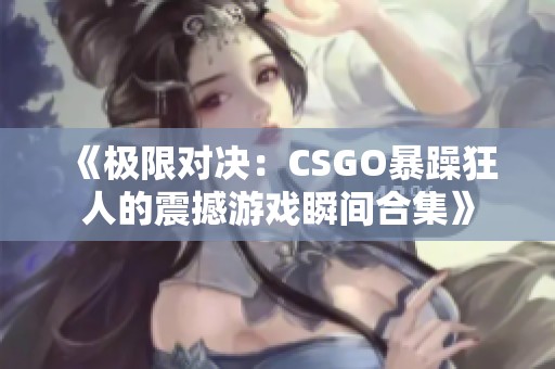 《极限对决：CSGO暴躁狂人的震撼游戏瞬间合集》