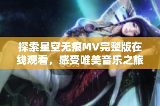 探索星空无痕MV完整版在线观看，感受唯美音乐之旅