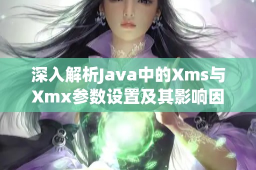 深入解析Java中的Xms与Xmx参数设置及其影响因素