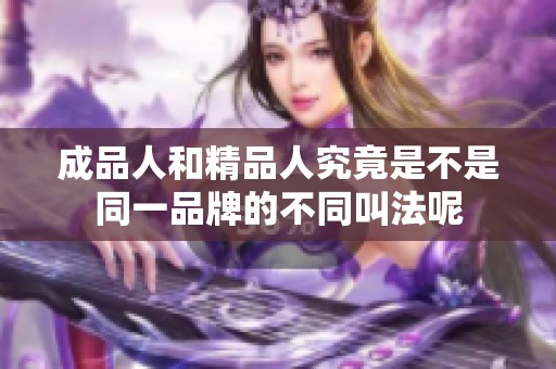 成品人和精品人究竟是不是同一品牌的不同叫法呢