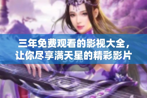 三年免费观看的影视大全，让你尽享满天星的精彩影片品质