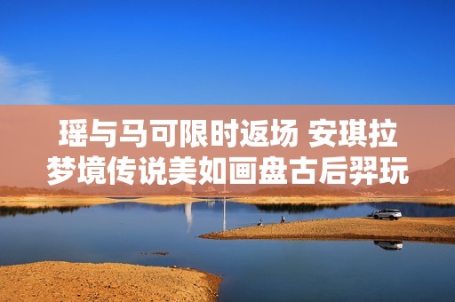 瑶与马可限时返场 安琪拉梦境传说美如画盘古后羿玩家欢喜