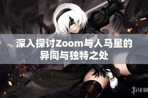 深入探讨Zoom与人马星的异同与独特之处