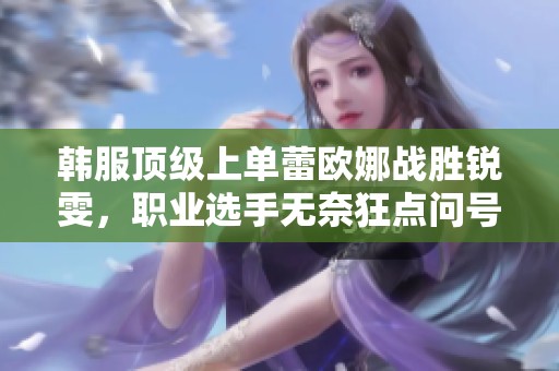 韩服顶级上单蕾欧娜战胜锐雯，职业选手无奈狂点问号