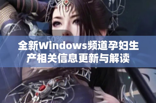 全新Windows频道孕妇生产相关信息更新与解读