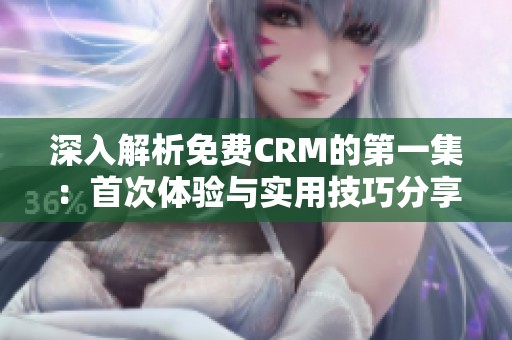 深入解析免费CRM的第一集：首次体验与实用技巧分享