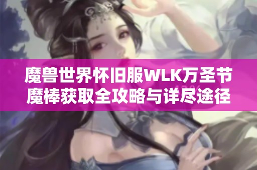 魔兽世界怀旧服WLK万圣节魔棒获取全攻略与详尽途径解析