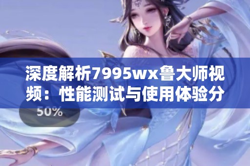 深度解析7995wx鲁大师视频：性能测试与使用体验分享