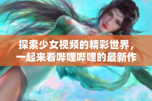 探索少女视频的精彩世界，一起来看哔哩哔哩的最新作品吧