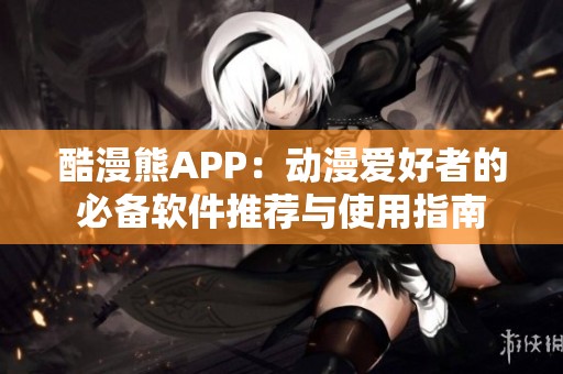 酷漫熊APP：动漫爱好者的必备软件推荐与使用指南