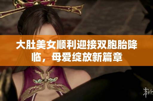 大肚美女顺利迎接双胞胎降临，母爱绽放新篇章