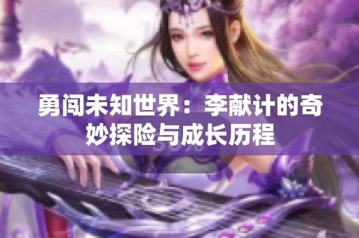 勇闯未知世界：李献计的奇妙探险与成长历程