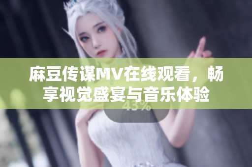 麻豆传谋MV在线观看，畅享视觉盛宴与音乐体验