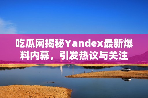 吃瓜网揭秘Yandex最新爆料内幕，引发热议与关注