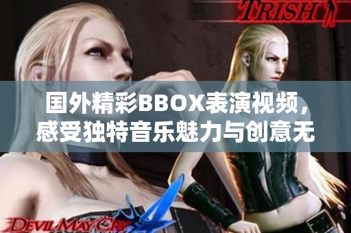 国外精彩BBOX表演视频，感受独特音乐魅力与创意无限！