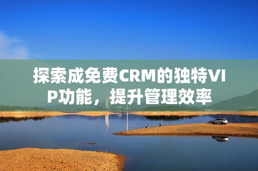 探索成免费CRM的独特VIP功能，提升管理效率