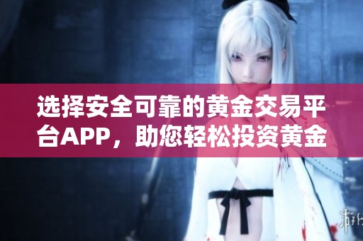 选择安全可靠的黄金交易平台APP，助您轻松投资黄金