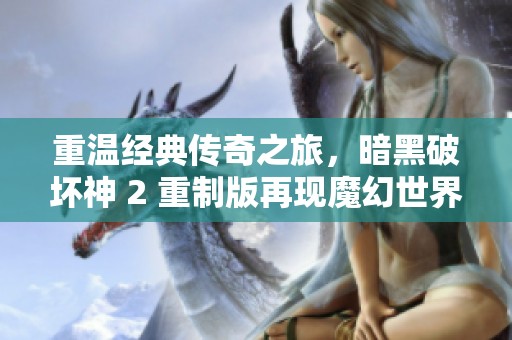 重温经典传奇之旅，暗黑破坏神 2 重制版再现魔幻世界魅力