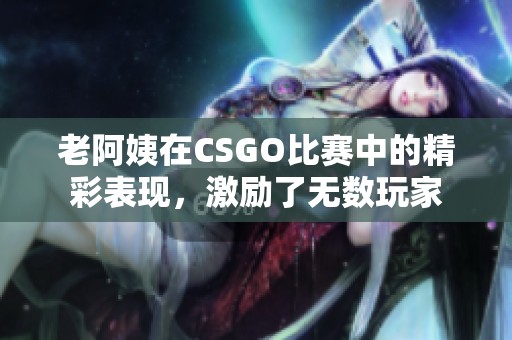 老阿姨在CSGO比赛中的精彩表现，激励了无数玩家