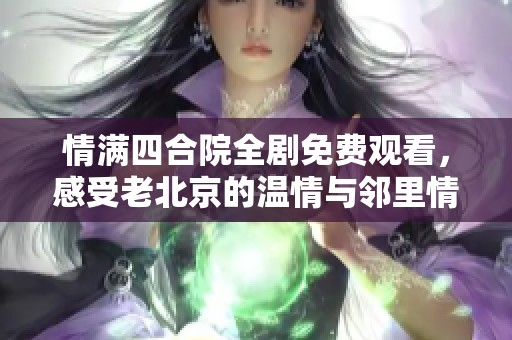 情满四合院全剧免费观看，感受老北京的温情与邻里情谊