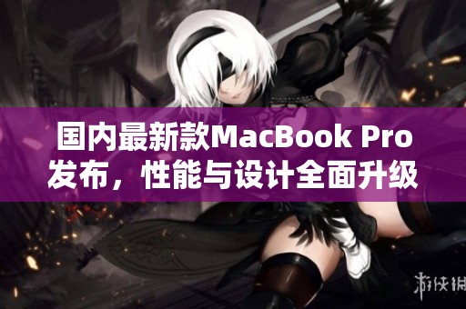 国内最新款MacBook Pro发布，性能与设计全面升级