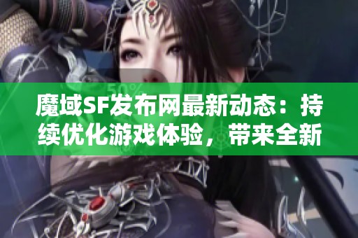 魔域SF发布网最新动态：持续优化游戏体验，带来全新乐趣体验