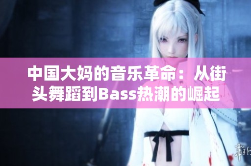 中国大妈的音乐革命：从街头舞蹈到Bass热潮的崛起