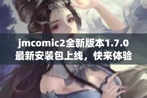 jmcomic2全新版本1.7.0最新安装包上线，快来体验吧