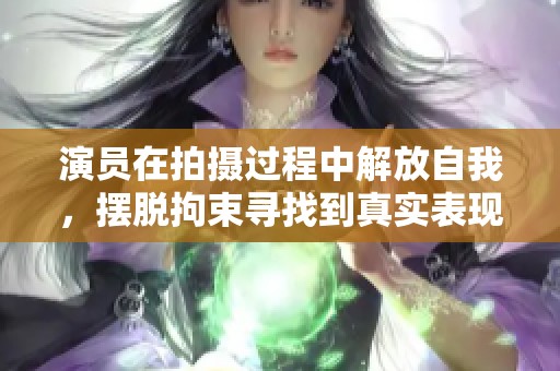 演员在拍摄过程中解放自我，摆脱拘束寻找到真实表现