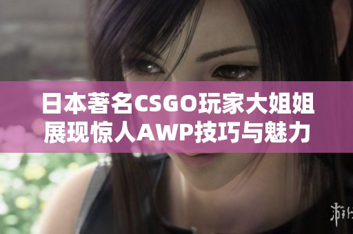 日本著名CSGO玩家大姐姐展现惊人AWP技巧与魅力