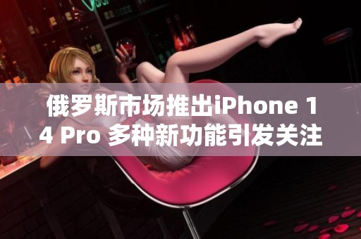 俄罗斯市场推出iPhone 14 Pro 多种新功能引发关注