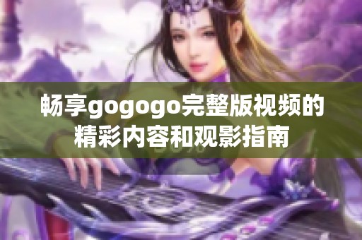 畅享gogogo完整版视频的精彩内容和观影指南