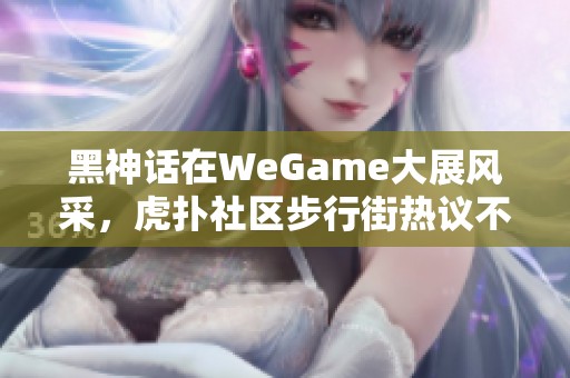 黑神话在WeGame大展风采，虎扑社区步行街热议不断