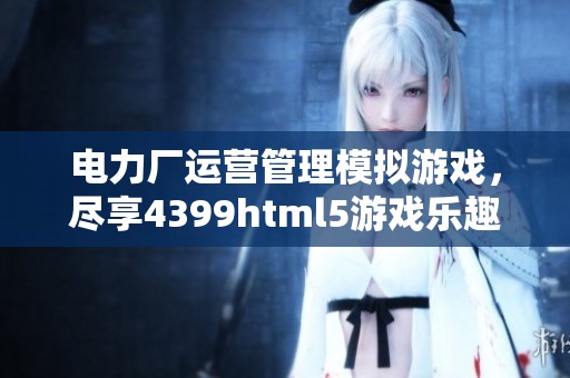 电力厂运营管理模拟游戏，尽享4399html5游戏乐趣