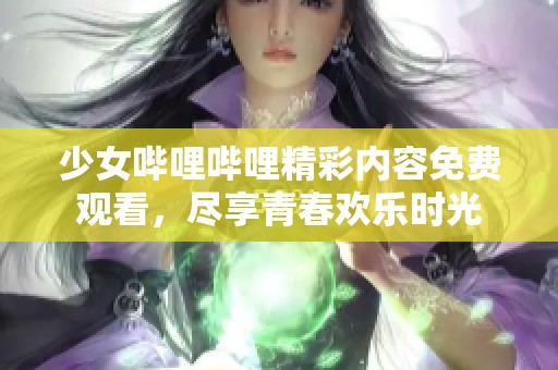 少女哔哩哔哩精彩内容免费观看，尽享青春欢乐时光