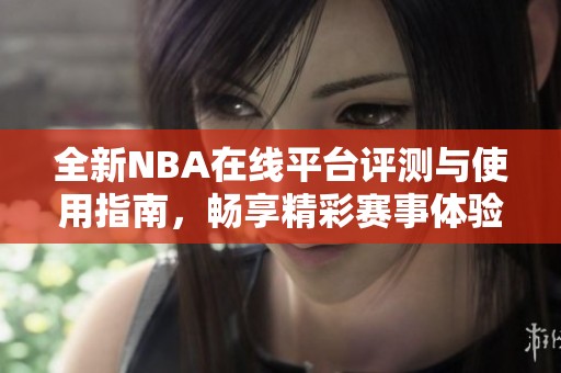 全新NBA在线平台评测与使用指南，畅享精彩赛事体验