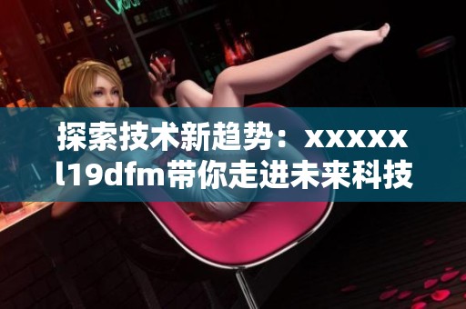 探索技术新趋势：xxxxxl19dfm带你走进未来科技世界