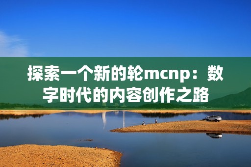 探索一个新的轮mcnp：数字时代的内容创作之路