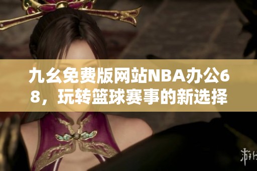 九幺免费版网站NBA办公68，玩转篮球赛事的新选择！