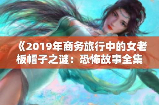 《2019年商务旅行中的女老板帽子之谜：恐怖故事全集高清解析》