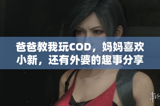 爸爸教我玩COD，妈妈喜欢小新，还有外婆的趣事分享