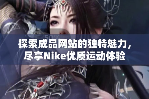 探索成品网站的独特魅力，尽享Nike优质运动体验