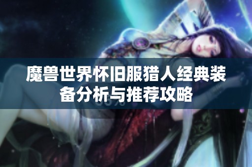 魔兽世界怀旧服猎人经典装备分析与推荐攻略