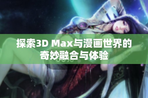 探索3D Max与漫画世界的奇妙融合与体验