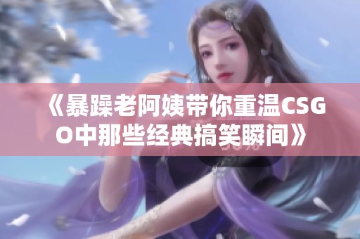 《暴躁老阿姨带你重温CSGO中那些经典搞笑瞬间》