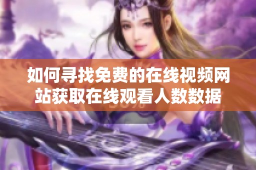 如何寻找免费的在线视频网站获取在线观看人数数据