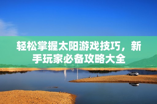 轻松掌握太阳游戏技巧，新手玩家必备攻略大全