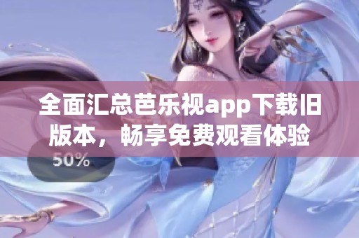 全面汇总芭乐视app下载旧版本，畅享免费观看体验